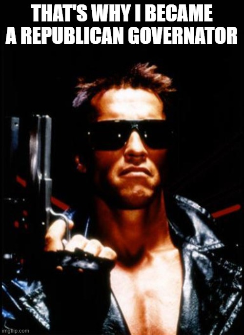 terminator arnold schwarzenegger | THAT'S WHY I BECAME A REPUBLICAN GOVERNATOR | image tagged in terminator arnold schwarzenegger | made w/ Imgflip meme maker