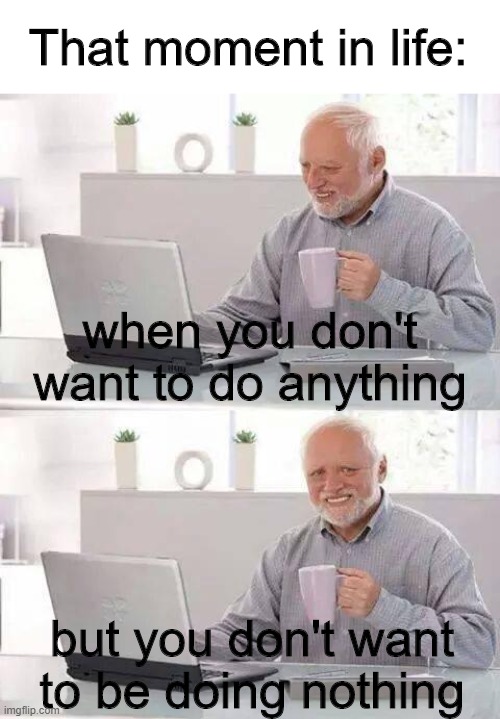 me in a nutshell | That moment in life:; when you don't want to do anything; but you don't want to be doing nothing | image tagged in memes,hide the pain harold | made w/ Imgflip meme maker