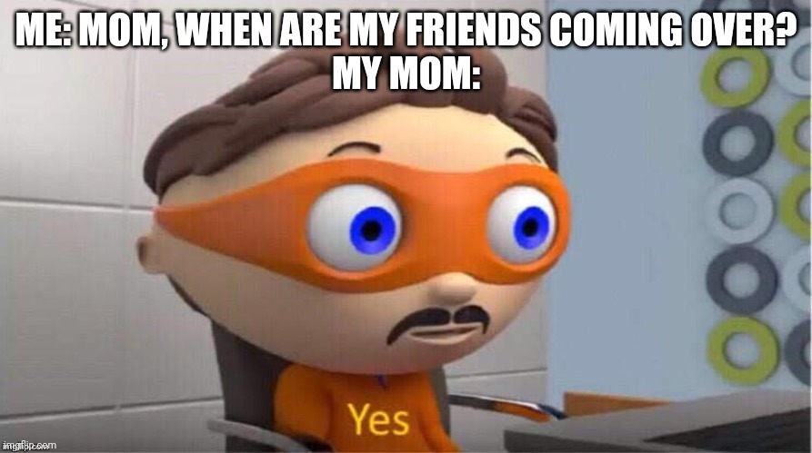 Protegent Yes | ME: MOM, WHEN ARE MY FRIENDS COMING OVER?
MY MOM: | image tagged in protegent yes | made w/ Imgflip meme maker