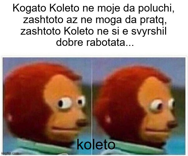 Monkey Puppet | Kogato Koleto ne moje da poluchi, 
zashtoto az ne moga da pratq,
zashtoto Koleto ne si e svyrshil 
dobre rabotata... koleto | image tagged in memes,monkey puppet | made w/ Imgflip meme maker