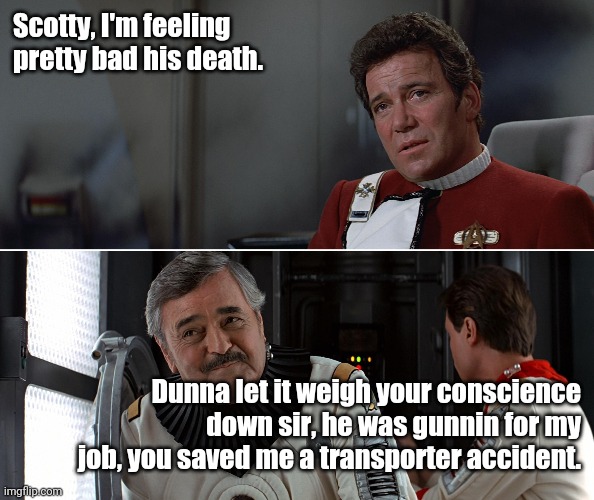 kirk scotty tsfs 01 | Scotty, I'm feeling pretty bad his death. Dunna let it weigh your conscience down sir, he was gunnin for my job, you saved me a transporter accident. | image tagged in kirk scotty tsfs 01 | made w/ Imgflip meme maker