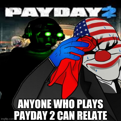 payday 2 relate | ANYONE WHO PLAYS PAYDAY 2 CAN RELATE | image tagged in payday 2 | made w/ Imgflip meme maker