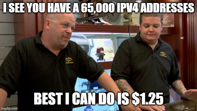 selling ipv4 addresses | I SEE YOU HAVE A 65,000 IPV4 ADDRESSES; BEST I CAN DO IS $1.25 | image tagged in pawn stars best i can do | made w/ Imgflip meme maker