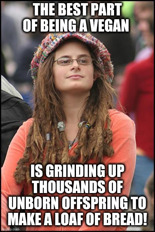 The real intersection of liberal values. | THE BEST PART OF BEING A VEGAN; IS GRINDING UP THOUSANDS OF UNBORN OFFSPRING TO MAKE A LOAF OF BREAD! | image tagged in memes,college liberal,unborn offspring,bread,vegans,stupid liberals | made w/ Imgflip meme maker