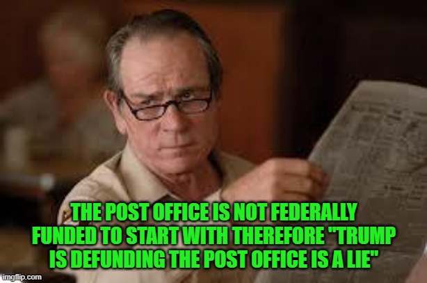 no country for old men tommy lee jones | THE POST OFFICE IS NOT FEDERALLY FUNDED TO START WITH THEREFORE "TRUMP IS DEFUNDING THE POST OFFICE IS A LIE" | image tagged in no country for old men tommy lee jones | made w/ Imgflip meme maker