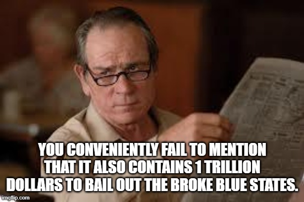 no country for old men tommy lee jones | YOU CONVENIENTLY FAIL TO MENTION THAT IT ALSO CONTAINS 1 TRILLION DOLLARS TO BAIL OUT THE BROKE BLUE STATES. | image tagged in no country for old men tommy lee jones | made w/ Imgflip meme maker