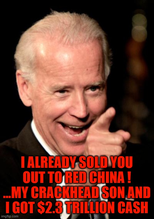 Smilin Biden Meme | I ALREADY SOLD YOU OUT TO RED CHINA ! ...MY CRACKHEAD SON AND I GOT $2.3 TRILLION CASH | image tagged in memes,smilin biden | made w/ Imgflip meme maker