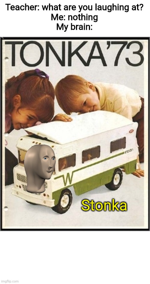 Tonka | Teacher: what are you laughing at?
Me: nothing
My brain:; Stonka | image tagged in tonka,stonka,memes,funny,meme man | made w/ Imgflip meme maker