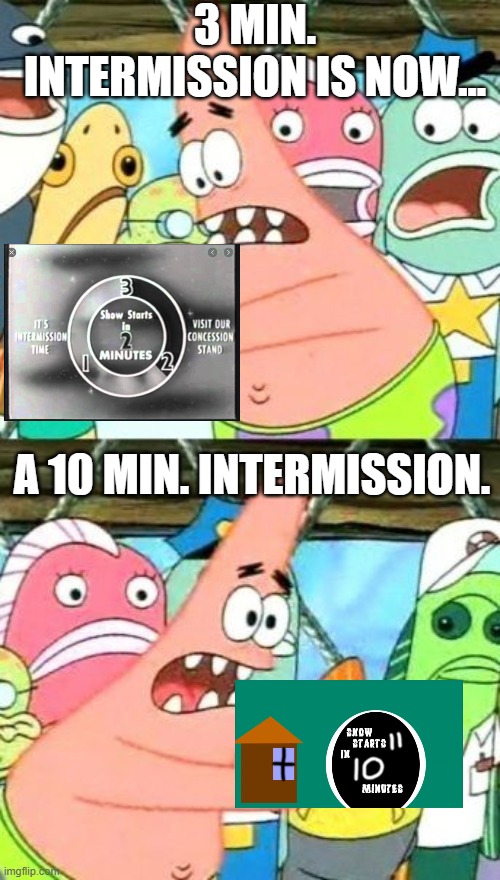 Intermission time! | 3 MIN. INTERMISSION IS NOW... A 10 MIN. INTERMISSION. | image tagged in memes,put it somewhere else patrick | made w/ Imgflip meme maker