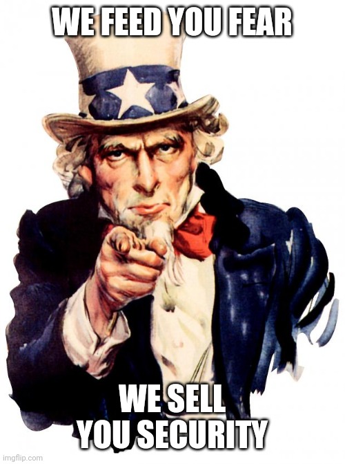 Uncle Sam | WE FEED YOU FEAR; WE SELL YOU SECURITY | image tagged in memes,uncle sam | made w/ Imgflip meme maker