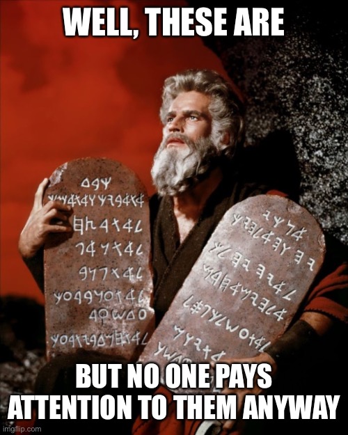 ten commandments | WELL, THESE ARE BUT NO ONE PAYS ATTENTION TO THEM ANYWAY | image tagged in ten commandments | made w/ Imgflip meme maker
