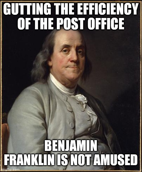 Benjamin Franklin  | GUTTING THE EFFICIENCY OF THE POST OFFICE; BENJAMIN FRANKLIN IS NOT AMUSED | image tagged in benjamin franklin,post office | made w/ Imgflip meme maker