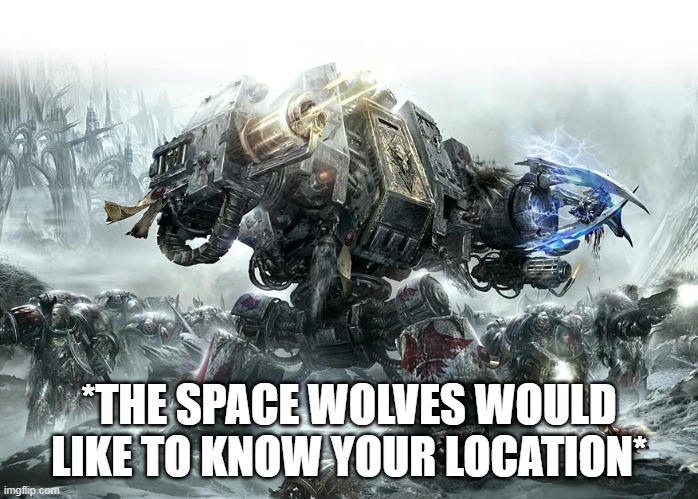 Dreadnought Space Wolves | *THE SPACE WOLVES WOULD LIKE TO KNOW YOUR LOCATION* | image tagged in dreadnought space wolves | made w/ Imgflip meme maker