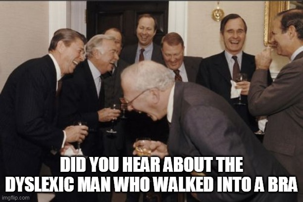 Dyslexic man joke | DID YOU HEAR ABOUT THE DYSLEXIC MAN WHO WALKED INTO A BRA | image tagged in memes,laughing men in suits | made w/ Imgflip meme maker