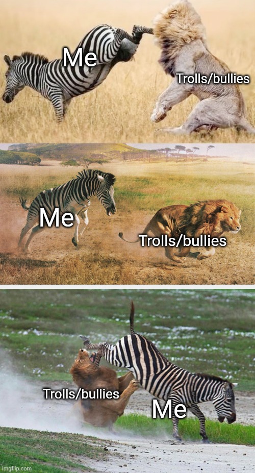 So, tell me again, are lions stronger than zebras? Lions look fierce, but don't mess with a zebra! | Me; Trolls/bullies; Me; Trolls/bullies; Me; Trolls/bullies | image tagged in zebra chasing a lion,zebra kicks lion,zebra attacks lion | made w/ Imgflip meme maker
