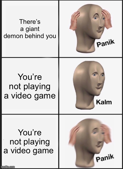 Panik Kalm Panik | There’s a giant demon behind you; You’re not playing a video game; You’re not playing a video game | image tagged in memes,panik kalm panik | made w/ Imgflip meme maker