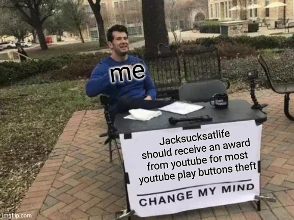 Change My Mind | me; Jacksucksatlife should receive an award from youtube for most youtube play buttons theft | image tagged in memes,change my mind | made w/ Imgflip meme maker