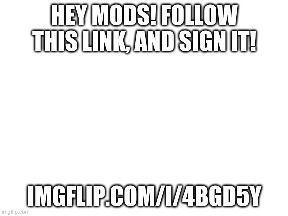 Blank White Template | HEY MODS! FOLLOW THIS LINK, AND SIGN IT! IMGFLIP.COM/I/4BGD5Y | image tagged in blank white template | made w/ Imgflip meme maker