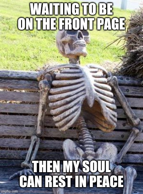 At rest one day | WAITING TO BE ON THE FRONT PAGE; THEN MY SOUL CAN REST IN PEACE | image tagged in memes,waiting skeleton,funny memes,front page,funny,patience | made w/ Imgflip meme maker