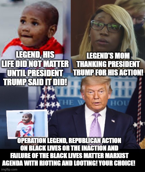 What Do You Support?  President Trump "Operation Legend" or the failure of Black Lives Matter Marxist/Democrat Agenda | LEGEND'S MOM THANKING PRESIDENT TRUMP FOR HIS ACTION! LEGEND, HIS LIFE DID NOT MATTER UNTIL PRESIDENT TRUMP SAID IT DID! | image tagged in stupid liberals,trump,blm,democrats | made w/ Imgflip meme maker