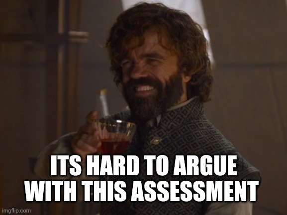 Game of Thrones Laugh | ITS HARD TO ARGUE WITH THIS ASSESSMENT | image tagged in game of thrones laugh | made w/ Imgflip meme maker