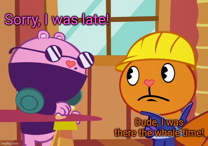 Mole & Handy (HTF) | Sorry, I was late! Dude, I was there the whole time! | image tagged in mole  handy htf,happy tree friends | made w/ Imgflip meme maker