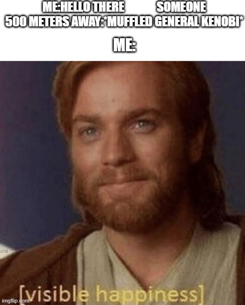 hello there | ME:HELLO THERE              SOMEONE 500 METERS AWAY:*MUFFLED GENERAL KENOBI*; ME: | image tagged in visible happiness | made w/ Imgflip meme maker