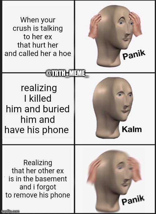 Panik Kalm Panik | When your crush is talking to her ex that hurt her and called her a hoe; @TRTH_MEME_; realizing I killed him and buried him and have his phone; Realizing that her other ex is in the basement and i forgot to remove his phone | image tagged in memes,panik kalm panik | made w/ Imgflip meme maker