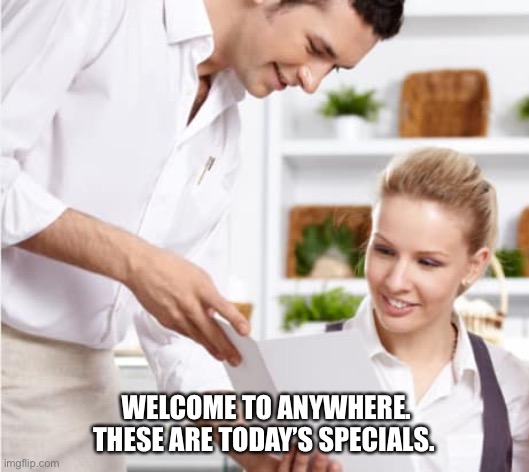 Waiter shows menu | WELCOME TO ANYWHERE. THESE ARE TODAY’S SPECIALS. | image tagged in waiter shows menu | made w/ Imgflip meme maker