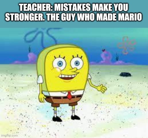 normal spongebob | TEACHER: MISTAKES MAKE YOU STRONGER. THE GUY WHO MADE MARIO | image tagged in normal spongebob,memes | made w/ Imgflip meme maker