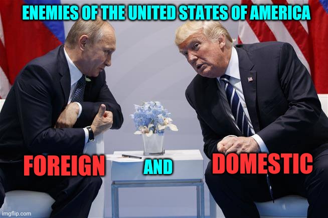 I Think His Fingers Were Crossed At His Inauguration. | ENEMIES OF THE UNITED STATES OF AMERICA; FOREIGN; DOMESTIC; AND | image tagged in trump  putin,memes,trump unfit unqualified dangerous,liar in chief,trump traitor,lock him up | made w/ Imgflip meme maker