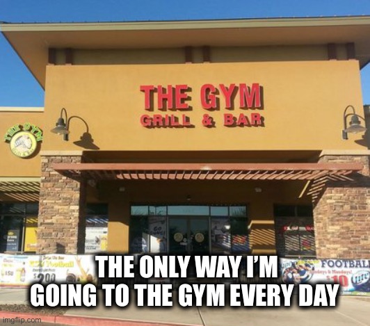 Sometimes twice a day | THE ONLY WAY I’M GOING TO THE GYM EVERY DAY | image tagged in the gym bar and grill,gym,bar,drinking,memes,need one | made w/ Imgflip meme maker