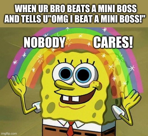 Imagination Spongebob Meme | WHEN UR BRO BEATS A MINI BOSS AND TELLS U"OMG I BEAT A MINI BOSS!"; CARES! NOBODY | image tagged in memes,imagination spongebob | made w/ Imgflip meme maker