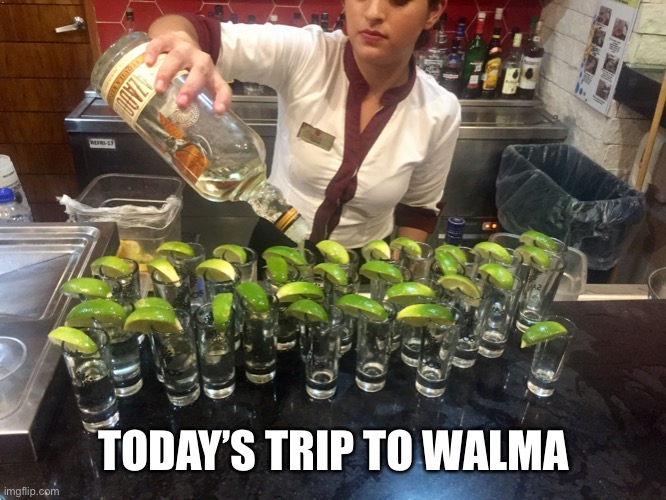 Tequila shots | TODAY’S TRIP TO WALMART | image tagged in tequila shots | made w/ Imgflip meme maker