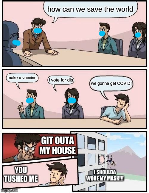 Boardroom Meeting Suggestion Meme | how can we save the world; make a vaccine; i vote for dis; we gonna get COVID! GIT OUTA MY HOUSE; YOU TUSHED ME; I SHOULDA WORE MY MASK!!! | image tagged in memes,boardroom meeting suggestion | made w/ Imgflip meme maker