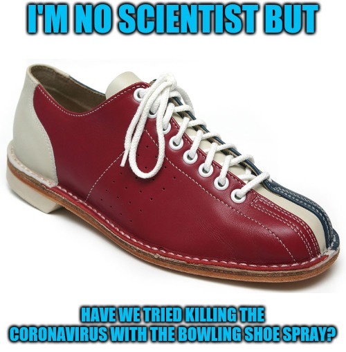 That stuff is powerful. | I'M NO SCIENTIST BUT; HAVE WE TRIED KILLING THE CORONAVIRUS WITH THE BOWLING SHOE SPRAY? | image tagged in bowling shoes | made w/ Imgflip meme maker