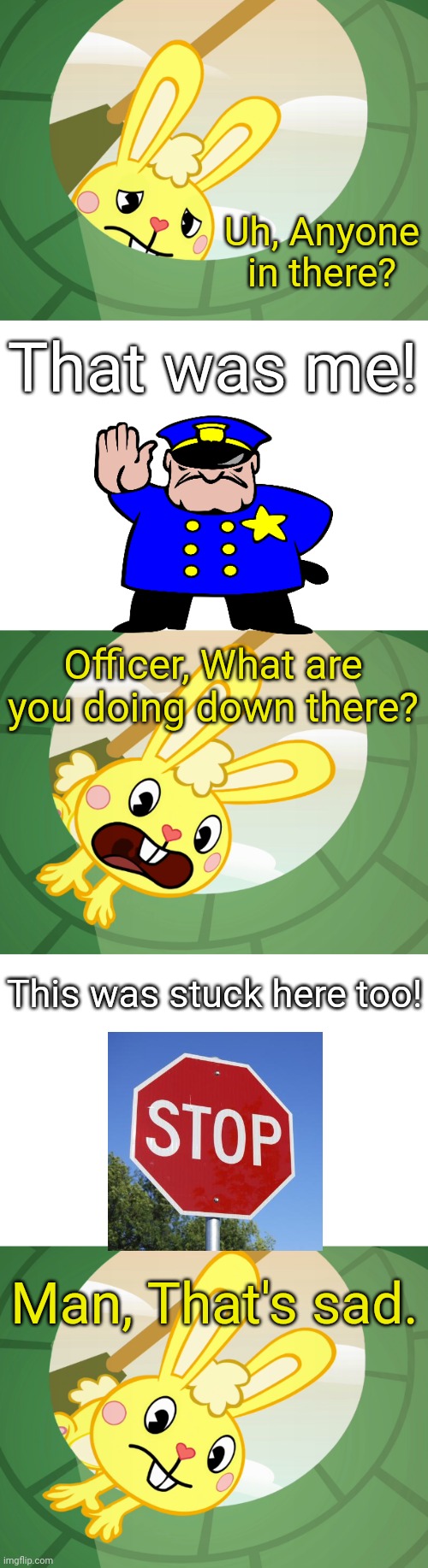 Cuddles Saw Underground (HTF) | Uh, Anyone in there? That was me! Officer, What are you doing down there? This was stuck here too! Man, That's sad. | image tagged in cuddles saw underground htf | made w/ Imgflip meme maker