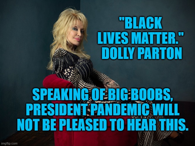 A White, Christian, Suburban Woman Speaks. | "BLACK LIVES MATTER."  DOLLY PARTON; SPEAKING OF BIG BOOBS, PRESIDENT PANDEMIC WILL NOT BE PLEASED TO HEAR THIS. | image tagged in politics | made w/ Imgflip meme maker