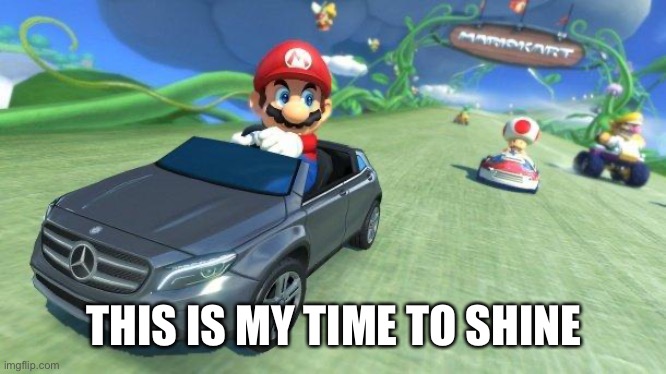 mario kart 8 | THIS IS MY TIME TO SHINE | image tagged in mario kart 8 | made w/ Imgflip meme maker