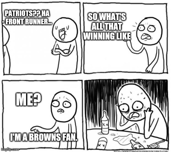 Browns fans be like | SO WHAT'S ALL THAT WINNING LIKE; PATRIOTS?? HA - FRONT RUNNER... ME? I'M A BROWNS FAN. | image tagged in overconfident alcoholic depression guy | made w/ Imgflip meme maker