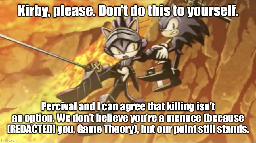 Sonic Saves Percival | Kirby, please. Don’t do this to yourself. Percival and I can agree that killing isn’t an option. We don’t believe you’re a menace (because [ | image tagged in sonic saves percival | made w/ Imgflip meme maker