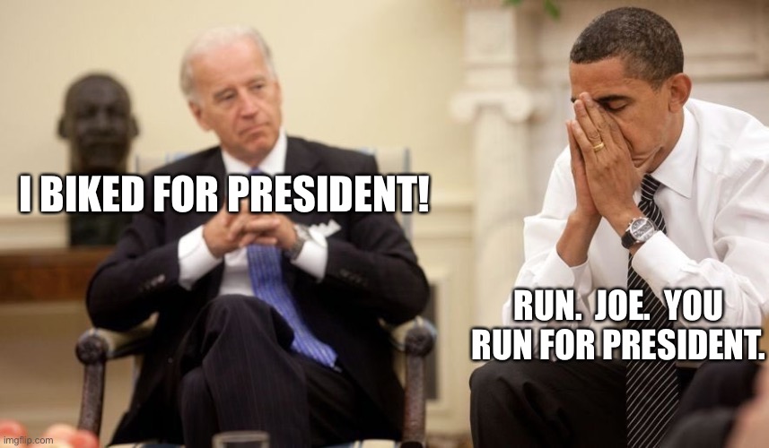 Biden Obama | I BIKED FOR PRESIDENT! RUN.  JOE.  YOU RUN FOR PRESIDENT. | image tagged in biden obama | made w/ Imgflip meme maker