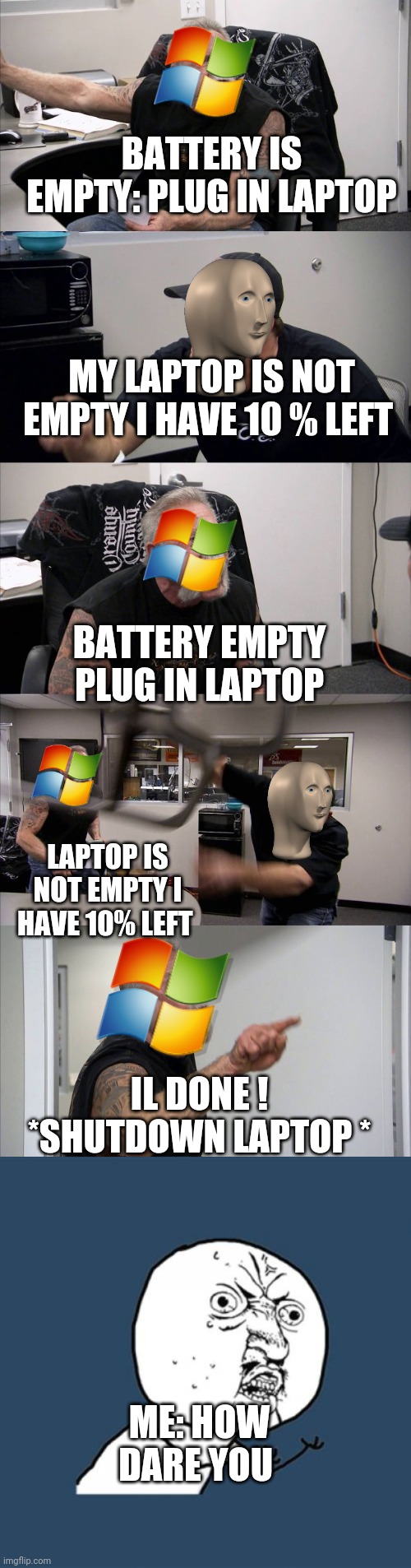 Windows... Agree? | BATTERY IS EMPTY: PLUG IN LAPTOP; MY LAPTOP IS NOT EMPTY I HAVE 10 % LEFT; BATTERY EMPTY PLUG IN LAPTOP; LAPTOP IS NOT EMPTY I HAVE 10% LEFT; IL DONE !
*SHUTDOWN LAPTOP *; ME: HOW DARE YOU | image tagged in memes,y u no,american chopper argument | made w/ Imgflip meme maker