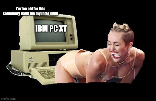 Miley Cyrus X IBM PC XT lol | i'm too old for this somebody hand me my intel 8086; IBM PC XT | image tagged in miley cyrus twerk it,ibm,pc | made w/ Imgflip meme maker