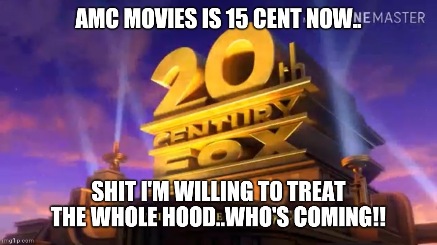 Jrocc113 | AMC MOVIES IS 15 CENT NOW.. SHIT I'M WILLING TO TREAT THE WHOLE HOOD..WHO'S COMING!! | image tagged in 20th century fox when you go see a movie | made w/ Imgflip meme maker