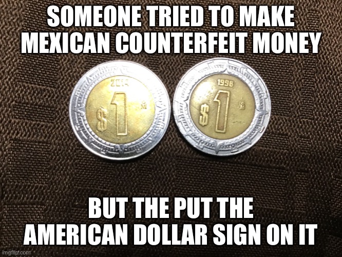 Heh heh | SOMEONE TRIED TO MAKE MEXICAN COUNTERFEIT MONEY; BUT THE PUT THE AMERICAN DOLLAR SIGN ON IT | image tagged in fail,mexico,conterfiet | made w/ Imgflip meme maker