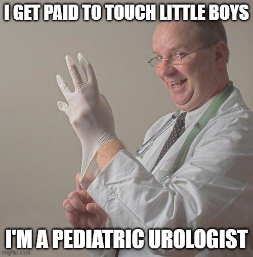 Insane Doctor | I GET PAID TO TOUCH LITTLE BOYS; I'M A PEDIATRIC UROLOGIST | image tagged in insane doctor | made w/ Imgflip meme maker