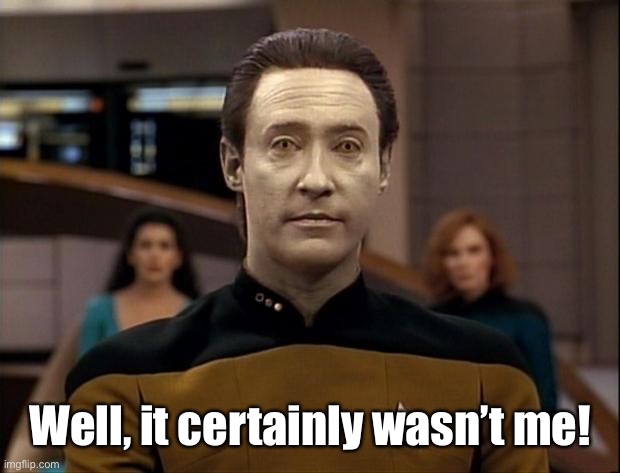 Star trek data | Well, it certainly wasn’t me! | image tagged in star trek data | made w/ Imgflip meme maker