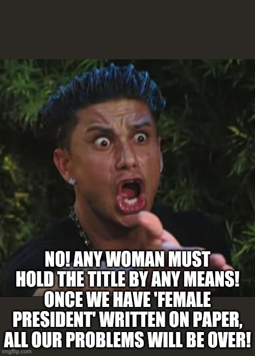 DJ Pauly D Meme | NO! ANY WOMAN MUST HOLD THE TITLE BY ANY MEANS! ONCE WE HAVE 'FEMALE PRESIDENT' WRITTEN ON PAPER, ALL OUR PROBLEMS WILL BE OVER! | image tagged in memes,dj pauly d | made w/ Imgflip meme maker