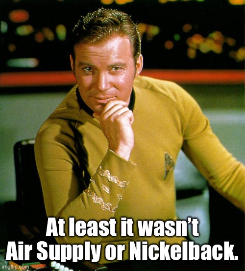 captain kirk | At least it wasn’t Air Supply or Nickelback. | image tagged in captain kirk | made w/ Imgflip meme maker